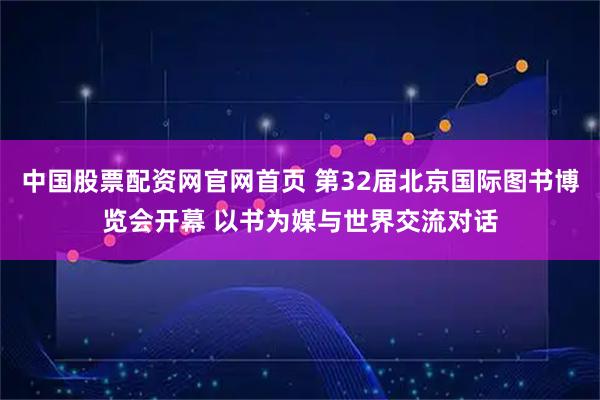 中国股票配资网官网首页 第32届北京国际图书博览会开幕 以书为媒与世界交流对话