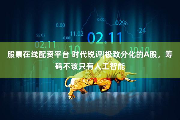 股票在线配资平台 时代锐评|极致分化的A股，筹码不该只有人工智能